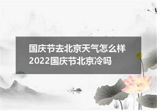 国庆节去北京天气怎么样 2022国庆节北京冷吗