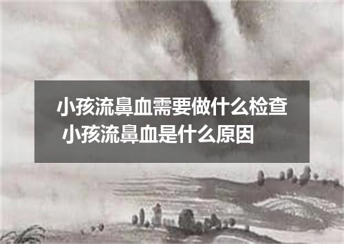 小孩流鼻血需要做什么检查 小孩流鼻血是什么原因