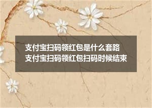 支付宝扫码领红包是什么套路 支付宝扫码领红包扫码时候结束