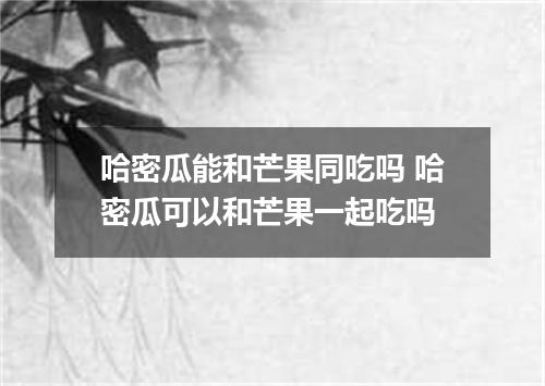 哈密瓜能和芒果同吃吗 哈密瓜可以和芒果一起吃吗