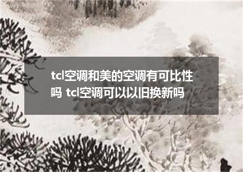 tcl空调和美的空调有可比性吗 tcl空调可以以旧换新吗