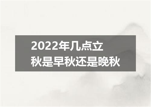 2022年几点立秋是早秋还是晚秋