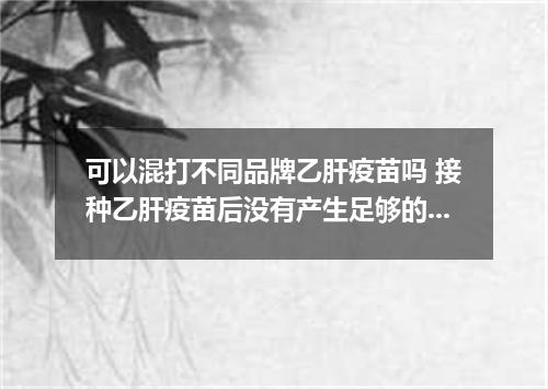 可以混打不同品牌乙肝疫苗吗 接种乙肝疫苗后没有产生足够的抗体怎么办