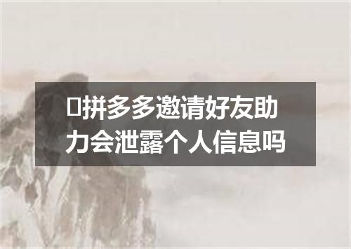 ​拼多多邀请好友助力会泄露个人信息吗