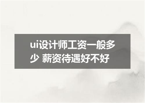 ui设计师工资一般多少 薪资待遇好不好