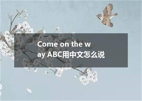 Come on the way ABC用中文怎么说