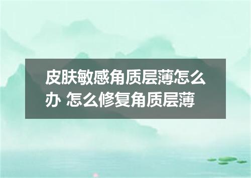 皮肤敏感角质层薄怎么办 怎么修复角质层薄