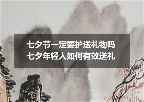七夕节一定要护送礼物吗 七夕年轻人如何有效送礼