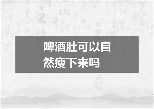 啤酒肚可以自然瘦下来吗