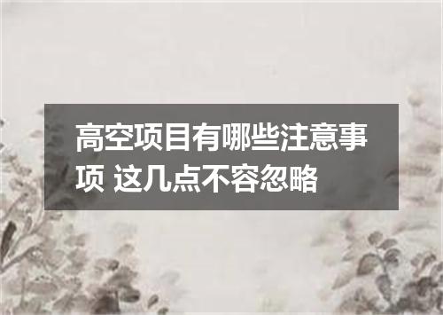高空项目有哪些注意事项 这几点不容忽略