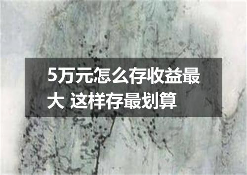 5万元怎么存收益最大 这样存最划算