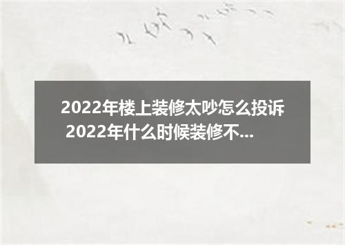 2022年楼上装修太吵怎么投诉 2022年什么时候装修不算扰民