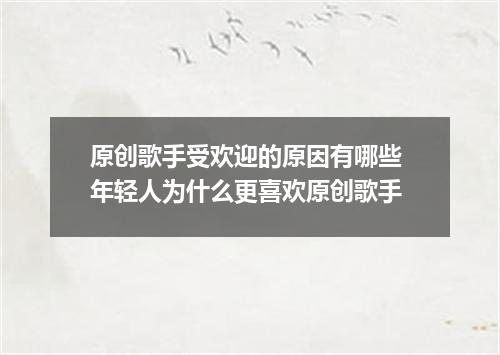原创歌手受欢迎的原因有哪些 年轻人为什么更喜欢原创歌手