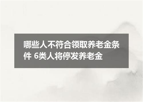 哪些人不符合领取养老金条件 6类人将停发养老金