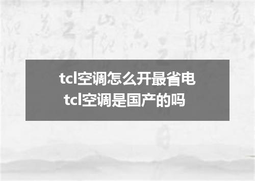 tcl空调怎么开最省电 tcl空调是国产的吗