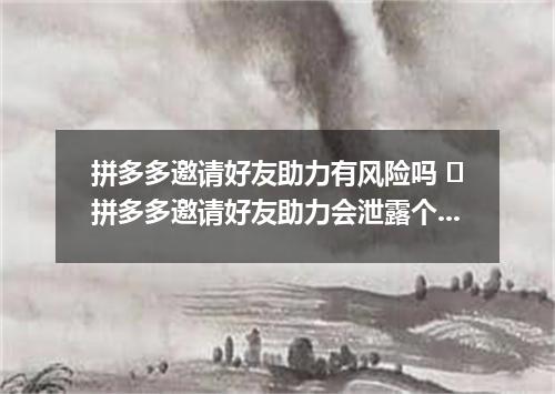 拼多多邀请好友助力有风险吗 ​拼多多邀请好友助力会泄露个人信息吗