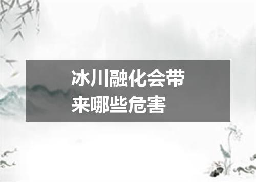 冰川融化会带来哪些危害