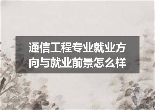 通信工程专业就业方向与就业前景怎么样