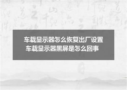车载显示器怎么恢复出厂设置 车载显示器黑屏是怎么回事
