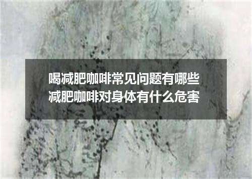 喝减肥咖啡常见问题有哪些 减肥咖啡对身体有什么危害