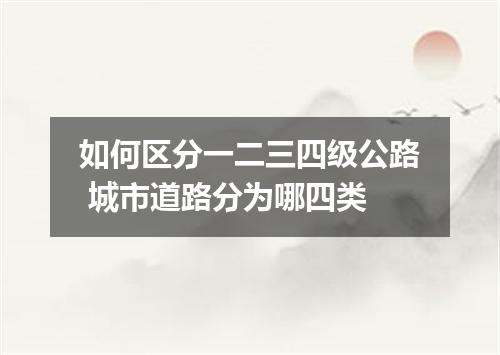 如何区分一二三四级公路 城市道路分为哪四类