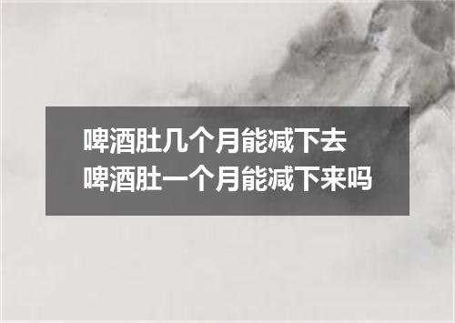 啤酒肚几个月能减下去 啤酒肚一个月能减下来吗