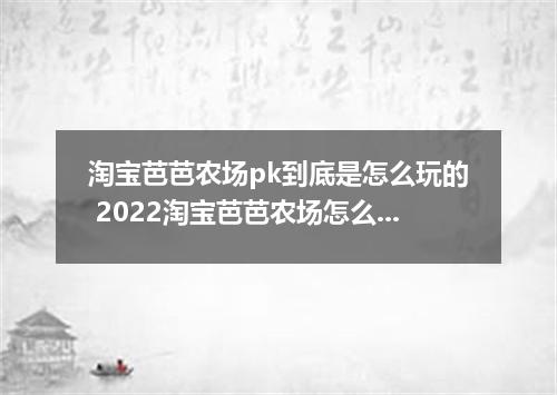 淘宝芭芭农场pk到底是怎么玩的 2022淘宝芭芭农场怎么找人pk