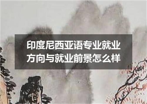 印度尼西亚语专业就业方向与就业前景怎么样