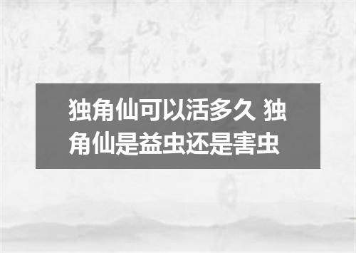 独角仙可以活多久 独角仙是益虫还是害虫