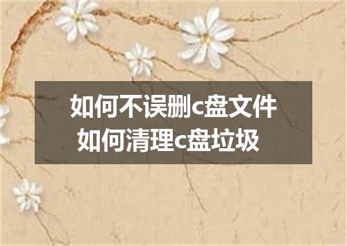 如何不误删c盘文件 如何清理c盘垃圾