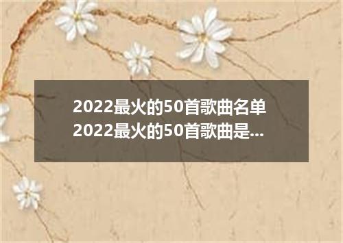 2022最火的50首歌曲名单 2022最火的50首歌曲是什么