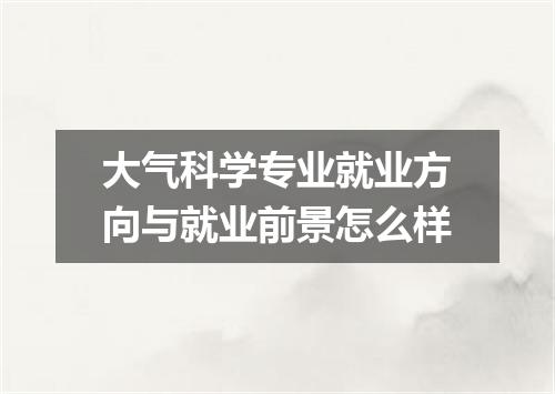 大气科学专业就业方向与就业前景怎么样