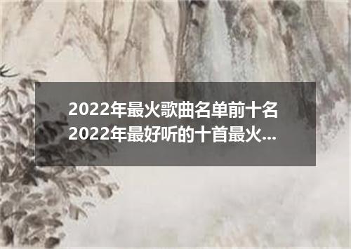 2022年最火歌曲名单前十名 2022年最好听的十首最火歌曲是什么