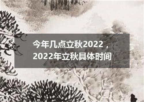 今年几点立秋2022，2022年立秋具体时间