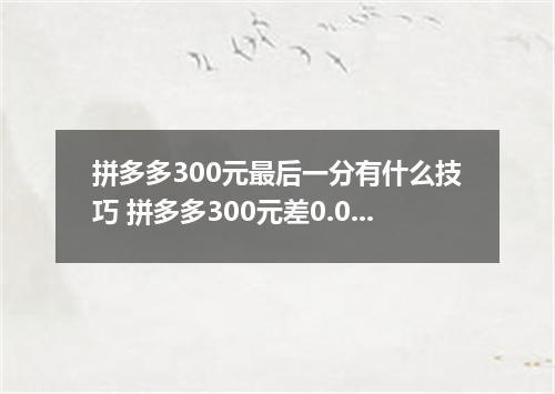 拼多多300元最后一分有什么技巧 拼多多300元差0.01金币需要多少人