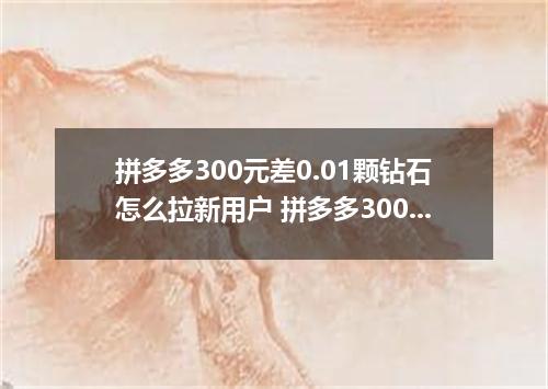 拼多多300元差0.01颗钻石怎么拉新用户 拼多多300元提现是真的吗