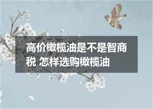 高价橄榄油是不是智商税 怎样选购橄榄油