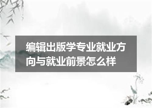 编辑出版学专业就业方向与就业前景怎么样