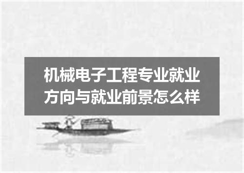 机械电子工程专业就业方向与就业前景怎么样