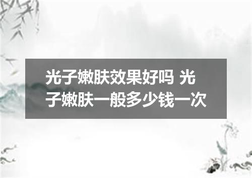 光子嫩肤效果好吗 光子嫩肤一般多少钱一次