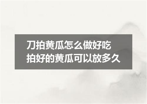 刀拍黄瓜怎么做好吃 拍好的黄瓜可以放多久
