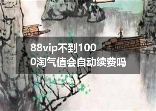 88vip不到1000淘气值会自动续费吗