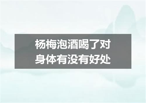 杨梅泡酒喝了对身体有没有好处
