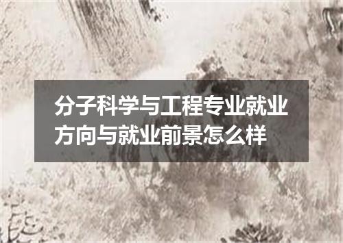 分子科学与工程专业就业方向与就业前景怎么样