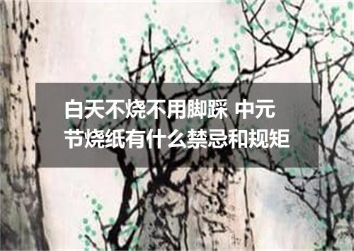 白天不烧不用脚踩 中元节烧纸有什么禁忌和规矩