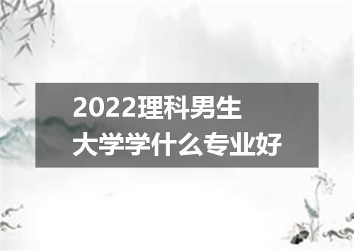 2022理科男生大学学什么专业好