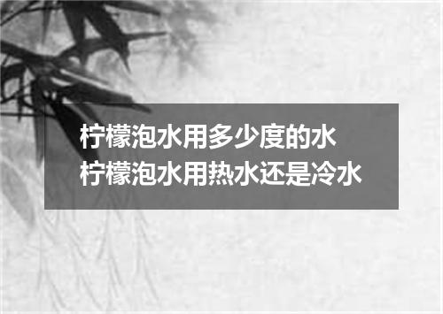 柠檬泡水用多少度的水 柠檬泡水用热水还是冷水