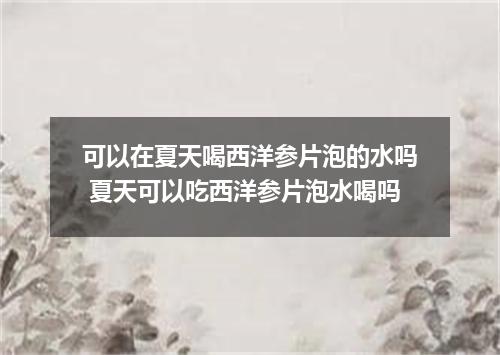 可以在夏天喝西洋参片泡的水吗 夏天可以吃西洋参片泡水喝吗
