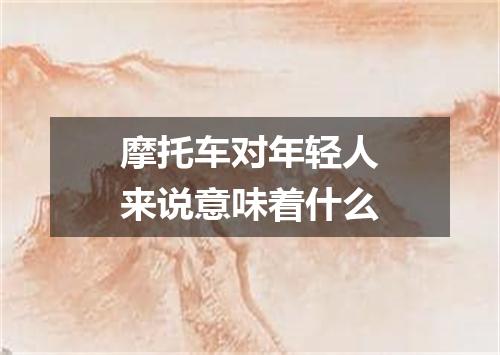 摩托车对年轻人来说意味着什么