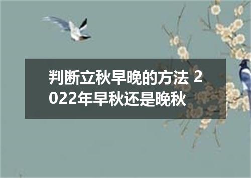 判断立秋早晚的方法 2022年早秋还是晚秋